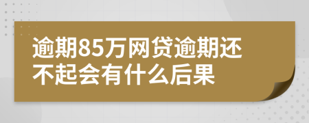 逾期85万网贷逾期还不起会有什么后果