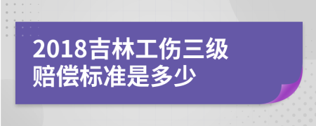 2018吉林工伤三级赔偿标准是多少