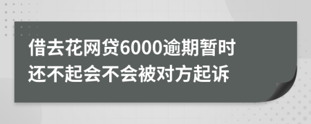 借去花网贷6000逾期暂时还不起会不会被对方起诉