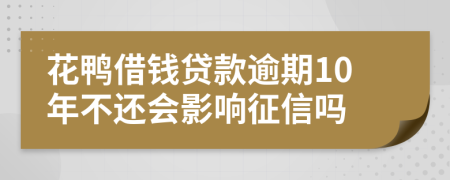 花鸭借钱贷款逾期10年不还会影响征信吗