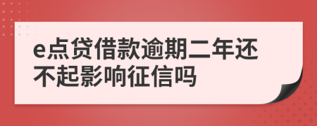 e点贷借款逾期二年还不起影响征信吗