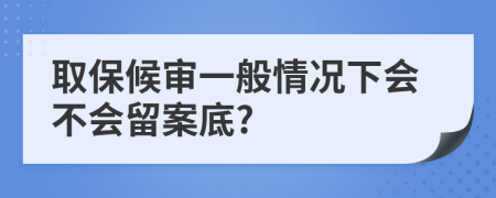 取保候审一般情况下会不会留案底?