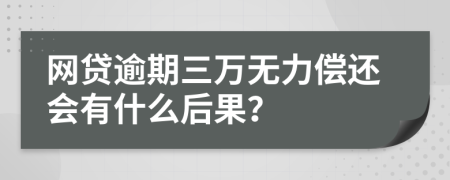 网贷逾期三万无力偿还会有什么后果？