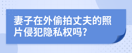 妻子在外偷拍丈夫的照片侵犯隐私权吗?