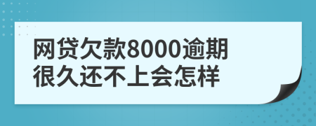 网贷欠款8000逾期很久还不上会怎样