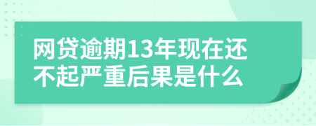 网贷逾期13年现在还不起严重后果是什么