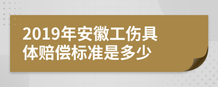 2019年安徽工伤具体赔偿标准是多少