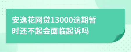 安逸花网贷13000逾期暂时还不起会面临起诉吗