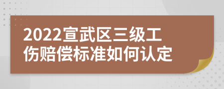 2022宣武区三级工伤赔偿标准如何认定