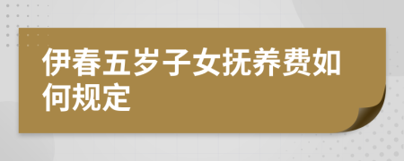 伊春五岁子女抚养费如何规定