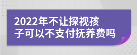 2022年不让探视孩子可以不支付抚养费吗