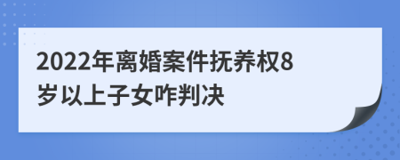 2022年离婚案件抚养权8岁以上子女咋判决