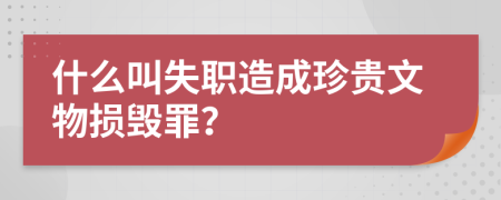 什么叫失职造成珍贵文物损毁罪？