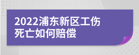 2022浦东新区工伤死亡如何赔偿