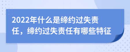 2022年什么是缔约过失责任，缔约过失责任有哪些特征