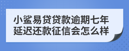 小鲨易贷贷款逾期七年延迟还款征信会怎么样