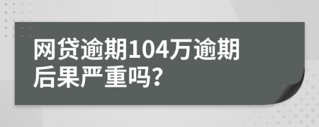 网贷逾期104万逾期后果严重吗？