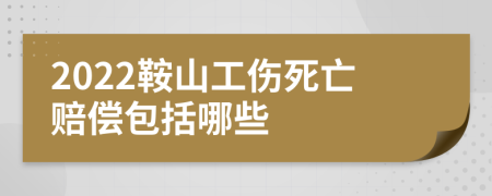 2022鞍山工伤死亡赔偿包括哪些