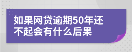 如果网贷逾期50年还不起会有什么后果