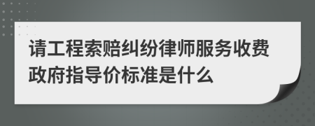 请工程索赔纠纷律师服务收费政府指导价标准是什么