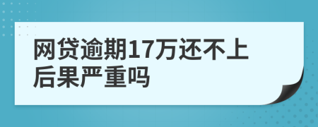 网贷逾期17万还不上后果严重吗