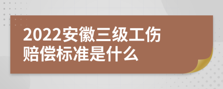 2022安徽三级工伤赔偿标准是什么