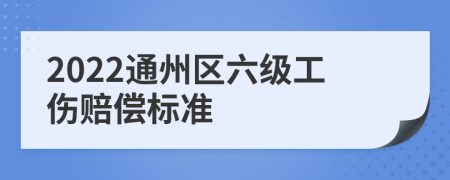 2022通州区六级工伤赔偿标准