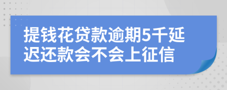 提钱花贷款逾期5千延迟还款会不会上征信