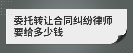 委托转让合同纠纷律师要给多少钱