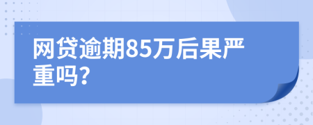 网贷逾期85万后果严重吗？