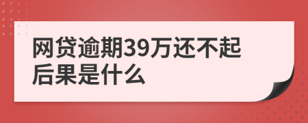 网贷逾期39万还不起后果是什么