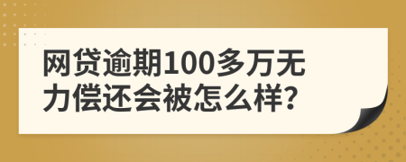 网贷逾期100多万无力偿还会被怎么样？