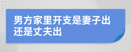 男方家里开支是妻子出还是丈夫出