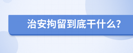 治安拘留到底干什么？
