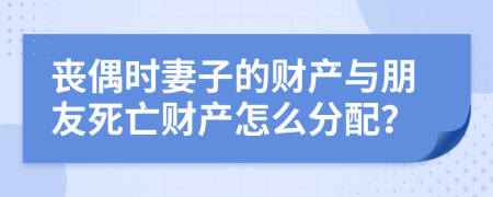 丧偶时妻子的财产与朋友死亡财产怎么分配？