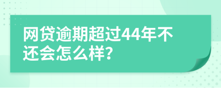 网贷逾期超过44年不还会怎么样？