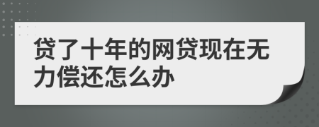 贷了十年的网贷现在无力偿还怎么办