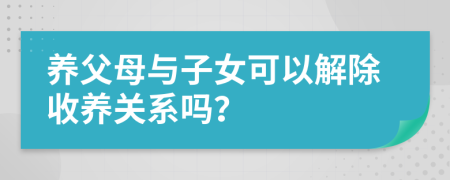 养父母与子女可以解除收养关系吗？