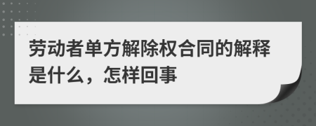 劳动者单方解除权合同的解释是什么，怎样回事