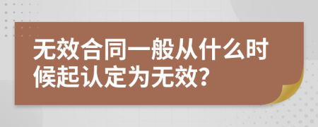 无效合同一般从什么时候起认定为无效？