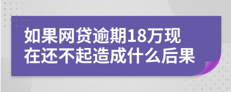 如果网贷逾期18万现在还不起造成什么后果