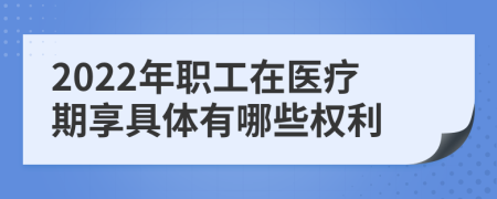 2022年职工在医疗期享具体有哪些权利