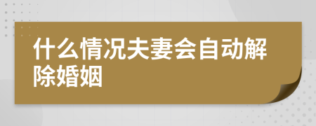 什么情况夫妻会自动解除婚姻