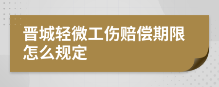 晋城轻微工伤赔偿期限怎么规定