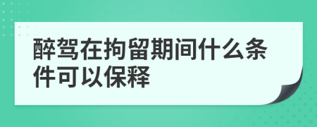 醉驾在拘留期间什么条件可以保释