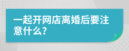 一起开网店离婚后要注意什么？