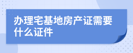 办理宅基地房产证需要什么证件