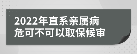 2022年直系亲属病危可不可以取保候审