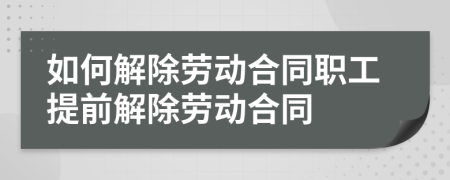 如何解除劳动合同职工提前解除劳动合同