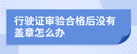 行驶证审验合格后没有盖章怎么办